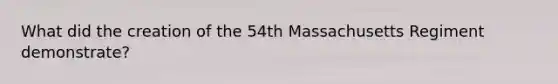 What did the creation of the 54th Massachusetts Regiment demonstrate?