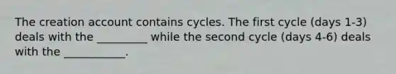 The creation account contains cycles. The first cycle (days 1-3) deals with the _________ while the second cycle (days 4-6) deals with the ___________.