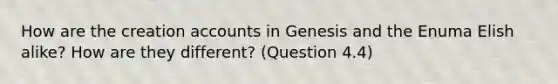 How are the creation accounts in Genesis and the Enuma Elish alike? How are they different? (Question 4.4)