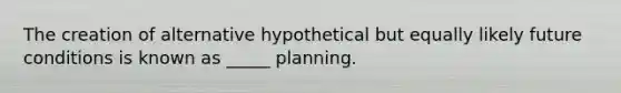 The creation of alternative hypothetical but equally likely future conditions is known as _____ planning.