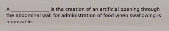 A ________________ is the creation of an artificial opening through the abdominal wall for administration of food when swallowing is impossible.