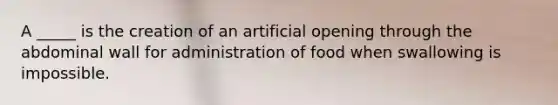 A _____ is the creation of an artificial opening through the abdominal wall for administration of food when swallowing is impossible.