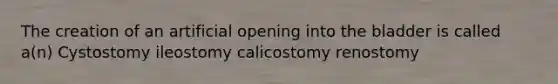 The creation of an artificial opening into the bladder is called a(n) Cystostomy ileostomy calicostomy renostomy