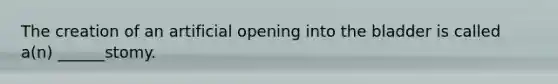 The creation of an artificial opening into the bladder is called a(n) ______stomy.