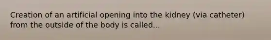 Creation of an artificial opening into the kidney (via catheter) from the outside of the body is called...