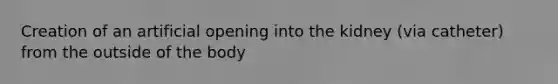 Creation of an artificial opening into the kidney (via catheter) from the outside of the body