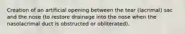 Creation of an artificial opening between the tear (lacrimal) sac and the nose (to restore drainage into the nose when the nasolacrimal duct is obstructed or obliterated).