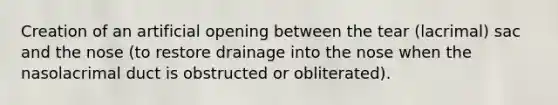 Creation of an artificial opening between the tear (lacrimal) sac and the nose (to restore drainage into the nose when the nasolacrimal duct is obstructed or obliterated).
