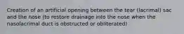 Creation of an artificial opening between the tear (lacrimal) sac and the nose (to restore drainage into the nose when the nasolacrimal duct is obstructed or obliterated)