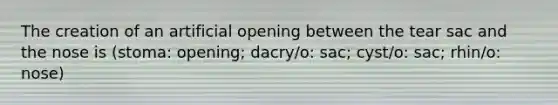 The creation of an artificial opening between the tear sac and the nose is (stoma: opening; dacry/o: sac; cyst/o: sac; rhin/o: nose)