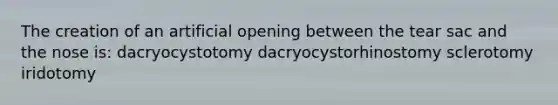 The creation of an artificial opening between the tear sac and the nose is: dacryocystotomy dacryocystorhinostomy sclerotomy iridotomy