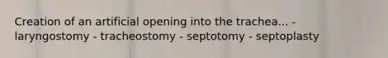 Creation of an artificial opening into the trachea... - laryngostomy - tracheostomy - septotomy - septoplasty