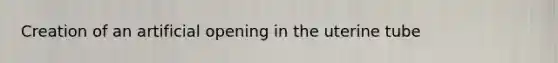 Creation of an artificial opening in the uterine tube