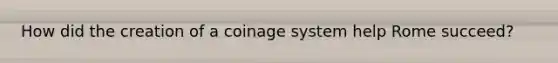 How did the creation of a coinage system help Rome succeed?