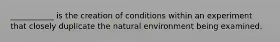 ___________ is the creation of conditions within an experiment that closely duplicate the natural environment being examined.