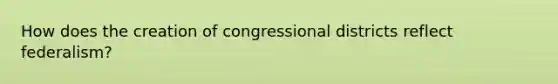 How does the creation of congressional districts reflect federalism?