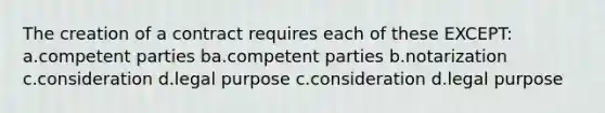 The creation of a contract requires each of these EXCEPT: a.competent parties ba.competent parties b.notarization c.consideration d.legal purpose c.consideration d.legal purpose