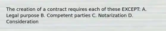 The creation of a contract requires each of these EXCEPT: A. Legal purpose B. Competent parties C. Notarization D. Consideration