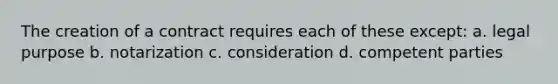 The creation of a contract requires each of these except: a. legal purpose b. notarization c. consideration d. competent parties