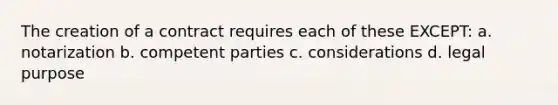 The creation of a contract requires each of these EXCEPT: a. notarization b. competent parties c. considerations d. legal purpose