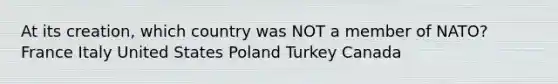 At its creation, which country was NOT a member of NATO? France Italy United States Poland Turkey Canada