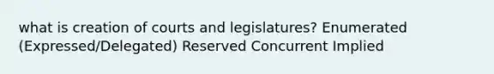 what is creation of courts and legislatures? Enumerated (Expressed/Delegated) Reserved Concurrent Implied