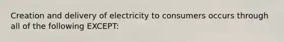 Creation and delivery of electricity to consumers occurs through all of the following EXCEPT: