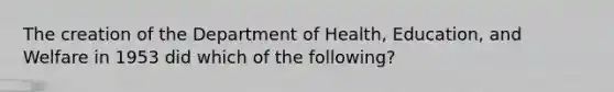 The creation of the Department of Health, Education, and Welfare in 1953 did which of the following?