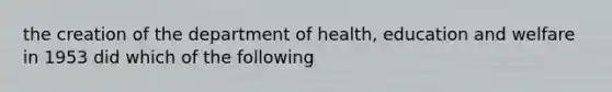 the creation of the department of health, education and welfare in 1953 did which of the following