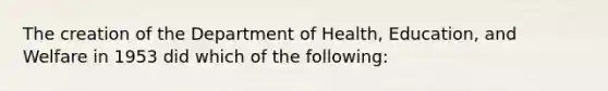 The creation of the Department of Health, Education, and Welfare in 1953 did which of the following: