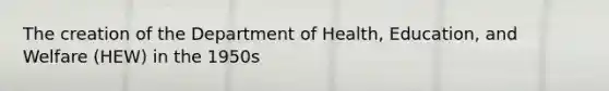 The creation of the Department of Health, Education, and Welfare (HEW) in the 1950s