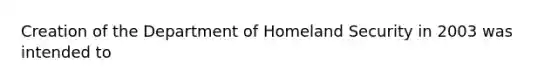 Creation of the Department of Homeland Security in 2003 was intended to