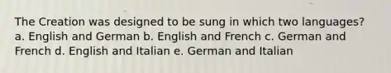 The Creation was designed to be sung in which two languages? a. English and German b. English and French c. German and French d. English and Italian e. German and Italian