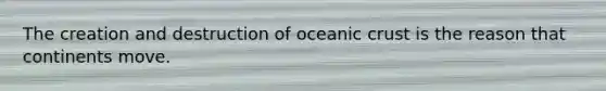 The creation and destruction of oceanic crust is the reason that continents move.