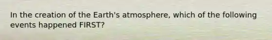 In the creation of the <a href='https://www.questionai.com/knowledge/kRonPjS5DU-earths-atmosphere' class='anchor-knowledge'>earth's atmosphere</a>, which of the following events happened FIRST?