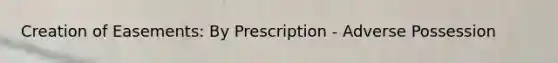 Creation of Easements: By Prescription - Adverse Possession