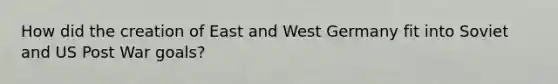 How did the creation of East and West Germany fit into Soviet and US Post War goals?