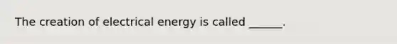 The creation of electrical energy is called ______.