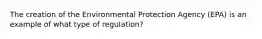 The creation of the Environmental Protection Agency​ (EPA) is an example of what type of​ regulation?