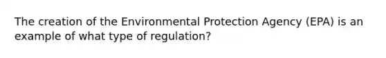 The creation of the Environmental Protection Agency​ (EPA) is an example of what type of​ regulation?