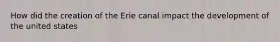 How did the creation of the Erie canal impact the development of the united states