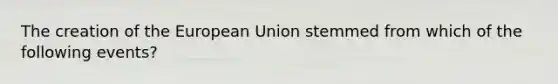 The creation of the European Union stemmed from which of the following events?