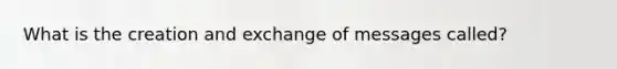 What is the creation and exchange of messages called?