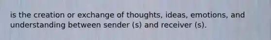 is the creation or exchange of thoughts, ideas, emotions, and understanding between sender (s) and receiver (s).