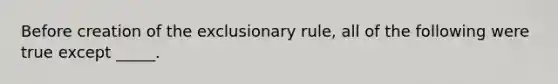 Before creation of the exclusionary rule, all of the following were true except _____.