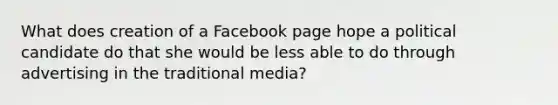 What does creation of a Facebook page hope a political candidate do that she would be less able to do through advertising in the traditional media?