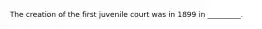 The creation of the first juvenile court was in 1899 in _________.