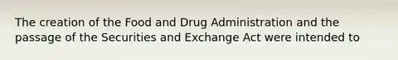 The creation of the Food and Drug Administration and the passage of the Securities and Exchange Act were intended to