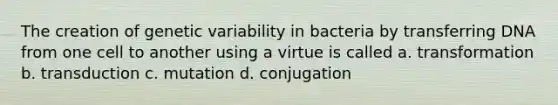 The creation of genetic variability in bacteria by transferring DNA from one cell to another using a virtue is called a. transformation b. transduction c. mutation d. conjugation