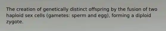 The creation of genetically distinct offspring by the fusion of two haploid sex cells (gametes: sperm and egg), forming a diploid zygote.